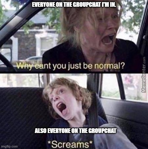 ; - ; | EVERYONE ON THE GROUPCHAT I'M IN. ALSO EVERYONE ON THE GROUPCHAT | image tagged in why can't you just be normal | made w/ Imgflip meme maker