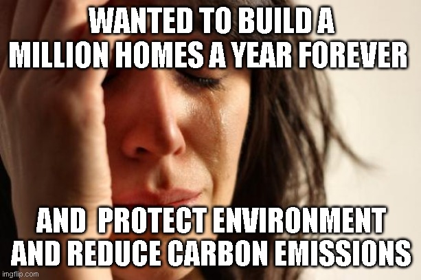 First World Problems Meme | WANTED TO BUILD A MILLION HOMES A YEAR FOREVER AND  PROTECT ENVIRONMENT AND REDUCE CARBON EMISSIONS | image tagged in memes,first world problems | made w/ Imgflip meme maker