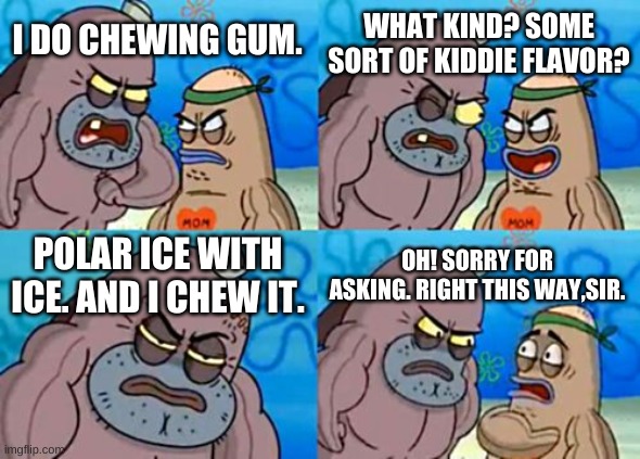 I would never dare do such a tough thing. | WHAT KIND? SOME SORT OF KIDDIE FLAVOR? I DO CHEWING GUM. POLAR ICE WITH ICE. AND I CHEW IT. OH! SORRY FOR ASKING. RIGHT THIS WAY,SIR. | image tagged in memes,how tough are you,funny | made w/ Imgflip meme maker