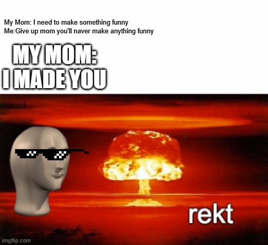 rekt w/text | My Mom: I need to make something funny
Me:Give up mom you'll naver make anything funny; MY MOM: I MADE YOU | image tagged in rekt w/text | made w/ Imgflip meme maker