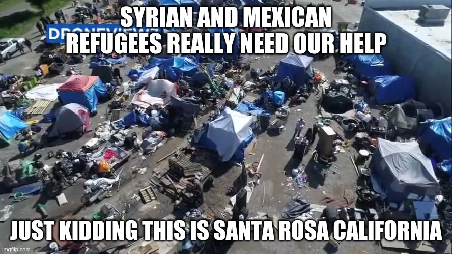 Got to save those Refugees right? | SYRIAN AND MEXICAN REFUGEES REALLY NEED OUR HELP; JUST KIDDING THIS IS SANTA ROSA CALIFORNIA | image tagged in refugees,syrian refugees,homeless in america | made w/ Imgflip meme maker