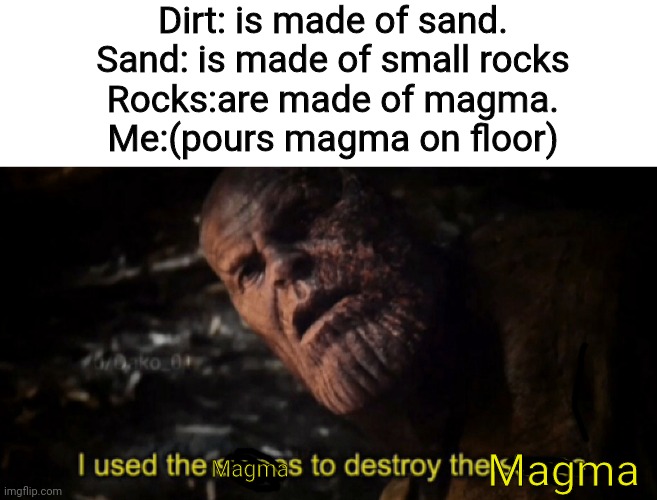 Magma | Dirt: is made of sand.
Sand: is made of small rocks
Rocks:are made of magma.
Me:(pours magma on floor); Magma; Magma | image tagged in i used the stones to destroy the stones,rocc | made w/ Imgflip meme maker