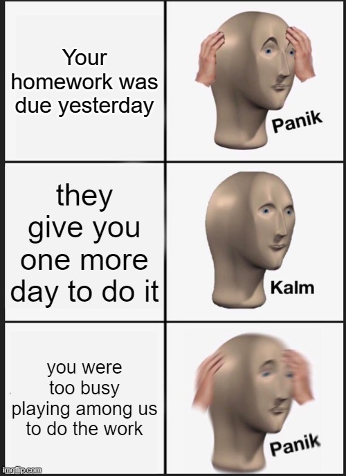 meme boi | Your homework was due yesterday; they give you one more day to do it; you were too busy playing among us to do the work | image tagged in memes,panik kalm panik | made w/ Imgflip meme maker