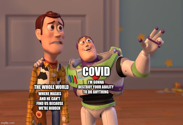 Covid is going to ruin our lives | COVID; THE WHOLE WORLD; I'M GONNA DESTROY YOUR ABILITY TO DO ANYTHING; WHERE MASKS AND HE CAN'T FIND US BECAUSE WE'RE HIDDEN | image tagged in memes,x x everywhere | made w/ Imgflip meme maker