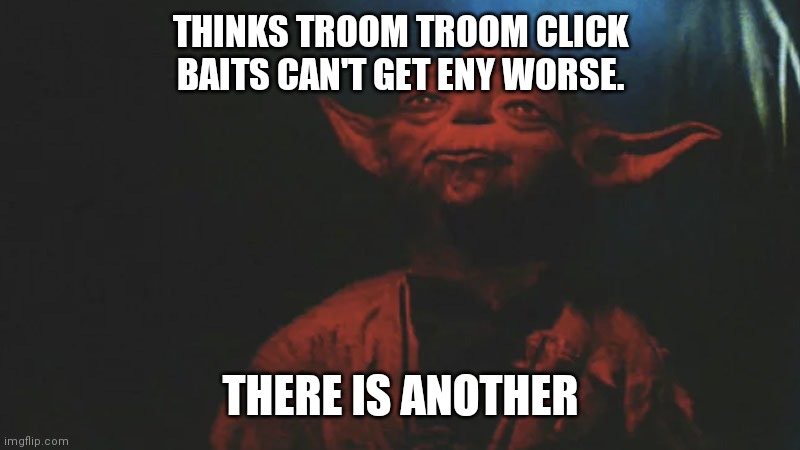 there is another | THINKS TROOM TROOM CLICK BAITS CAN'T GET ENY WORSE. THERE IS ANOTHER | image tagged in there is another | made w/ Imgflip meme maker