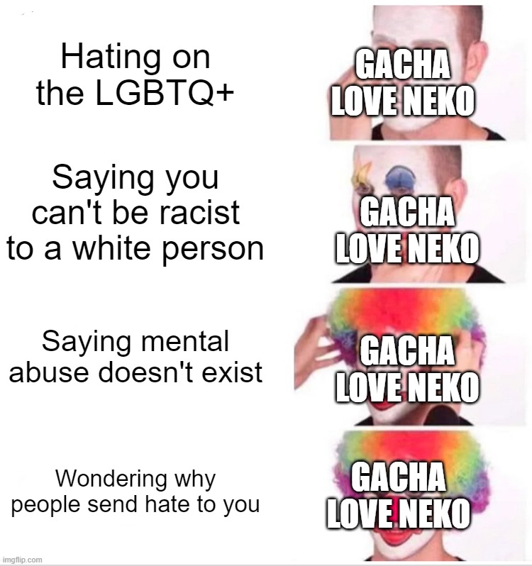 Gacha love Neko in a nutshell | GACHA LOVE NEKO; Hating on the LGBTQ+; Saying you can't be racist to a white person; GACHA LOVE NEKO; Saying mental abuse doesn't exist; GACHA LOVE NEKO; GACHA LOVE NEKO; Wondering why people send hate to you | image tagged in memes,clown applying makeup | made w/ Imgflip meme maker