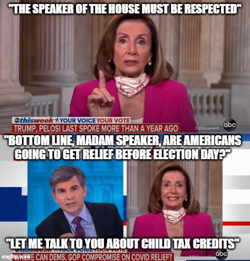 Bottom Line: You can't compromise with people you're not speaking to | "THE SPEAKER OF THE HOUSE MUST BE RESPECTED"; "BOTTOM LINE, MADAM SPEAKER, ARE AMERICANS GOING TO GET RELIEF BEFORE ELECTION DAY?"; "LET ME TALK TO YOU ABOUT CHILD TAX CREDITS" | image tagged in nancy pelosi,george,stephanopoulos,abc,trump,interview | made w/ Imgflip meme maker