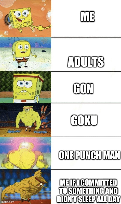 spongebob strong | ME; ADULTS; GON; GOKU; ONE PUNCH MAN; ME IF I COMMITTED TO SOMETHING AND DIDN'T SLEEP ALL DAY | image tagged in spongebob strong | made w/ Imgflip meme maker