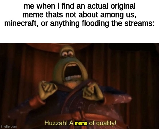 bottom text | me when i find an actual original meme thats not about among us, minecraft, or anything flooding the streams:; meme | image tagged in a man of quality | made w/ Imgflip meme maker
