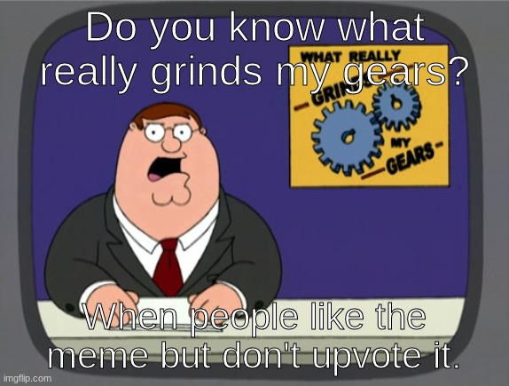 Peter Griffin News Meme | Do you know what really grinds my gears? When people like the meme but don't upvote it. | image tagged in memes,peter griffin news | made w/ Imgflip meme maker