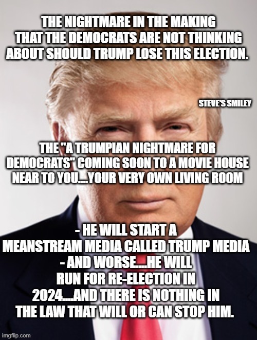 politics | STEVE'S SMILEY; THE "A TRUMPIAN NIGHTMARE FOR DEMOCRATS" COMING SOON TO A MOVIE HOUSE NEAR TO YOU....YOUR VERY OWN LIVING ROOM | image tagged in political meme | made w/ Imgflip meme maker