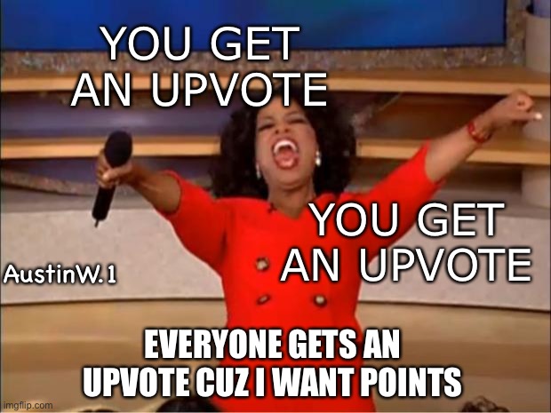 Oprah You Get A | YOU GET AN UPVOTE; YOU GET AN UPVOTE; AustinW.1; EVERYONE GETS AN UPVOTE CUZ I WANT POINTS | image tagged in memes,oprah you get a,upvote,thisisntupvotebeggingbtw,you get an upvote,you get an | made w/ Imgflip meme maker