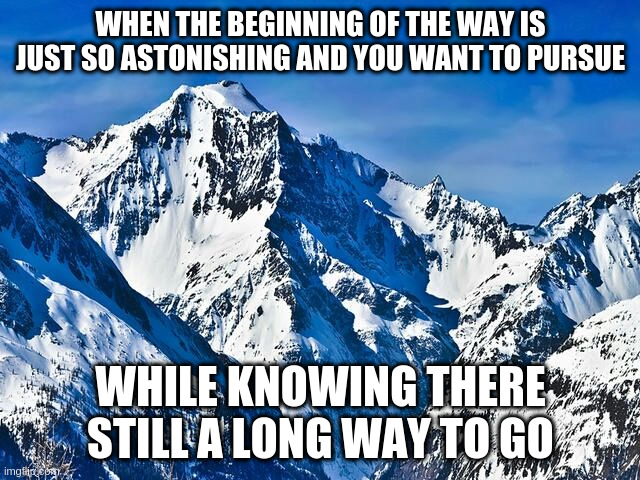 Long way to go | WHEN THE BEGINNING OF THE WAY IS JUST SO ASTONISHING AND YOU WANT TO PURSUE; WHILE KNOWING THERE STILL A LONG WAY TO GO | image tagged in mountain | made w/ Imgflip meme maker
