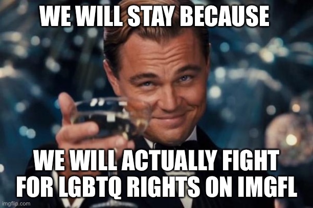 Leonardo Dicaprio Cheers | WE WILL STAY BECAUSE; WE WILL ACTUALLY FIGHT FOR LGBTQ RIGHTS ON IMGFLIP | image tagged in memes,leonardo dicaprio cheers | made w/ Imgflip meme maker