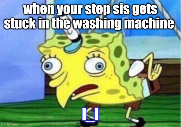 Mocking Spongebob Meme | when your step sis gets stuck in the washing machine; l_l | image tagged in memes,mocking spongebob | made w/ Imgflip meme maker