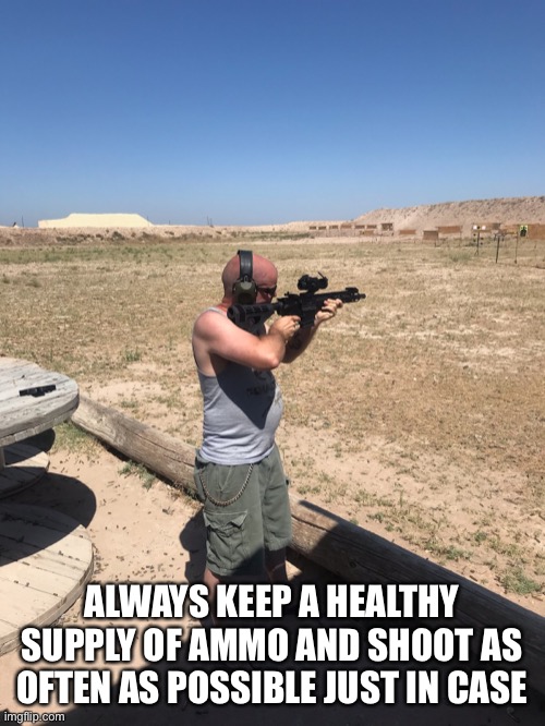 ALWAYS KEEP A HEALTHY SUPPLY OF AMMO AND SHOOT AS OFTEN AS POSSIBLE JUST IN CASE | made w/ Imgflip meme maker