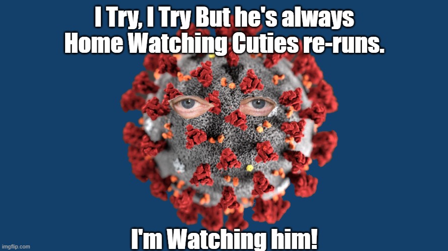 I Try, I Try But he's always Home Watching Cuties re-runs. I'm Watching him! | made w/ Imgflip meme maker