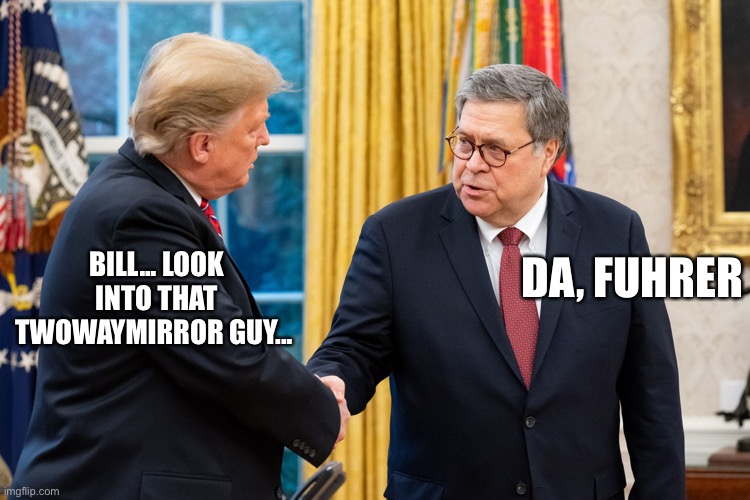 Trump and Barr | BILL... LOOK INTO THAT TWOWAYMIRROR GUY... DA, FUHRER | image tagged in trump and barr | made w/ Imgflip meme maker