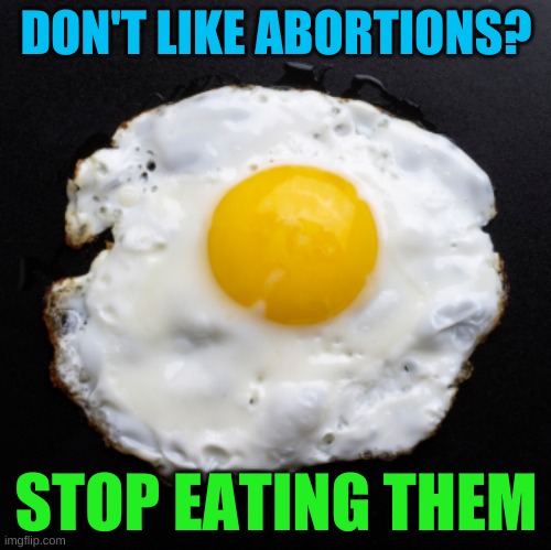 abortions taste good | DON'T LIKE ABORTIONS? STOP EATING THEM | image tagged in eggs,abortion,abortion is murder,conservative hypocrisy,trump 2020 | made w/ Imgflip meme maker