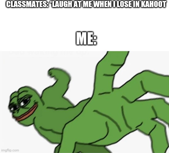 pepe punch | CLASSMATES: *LAUGH AT ME WHEN I LOSE IN KAHOOT ME: | image tagged in pepe punch | made w/ Imgflip meme maker
