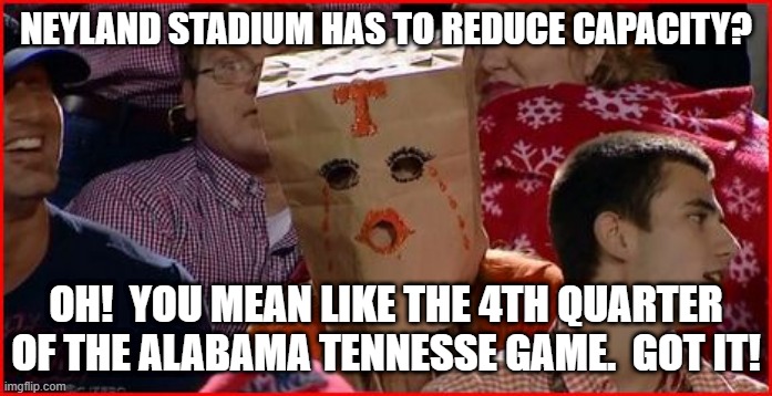 Tennessee Vol-un-teer | NEYLAND STADIUM HAS TO REDUCE CAPACITY? OH!  YOU MEAN LIKE THE 4TH QUARTER OF THE ALABAMA TENNESSE GAME.  GOT IT! | image tagged in tennessee vol-un-teer,covid-19,neyland | made w/ Imgflip meme maker