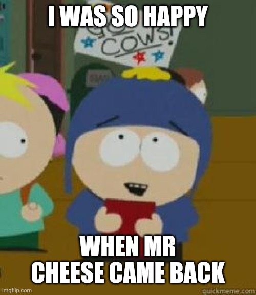 Craig Would Be So Happy | I WAS SO HAPPY WHEN MR CHEESE CAME BACK | image tagged in craig would be so happy | made w/ Imgflip meme maker