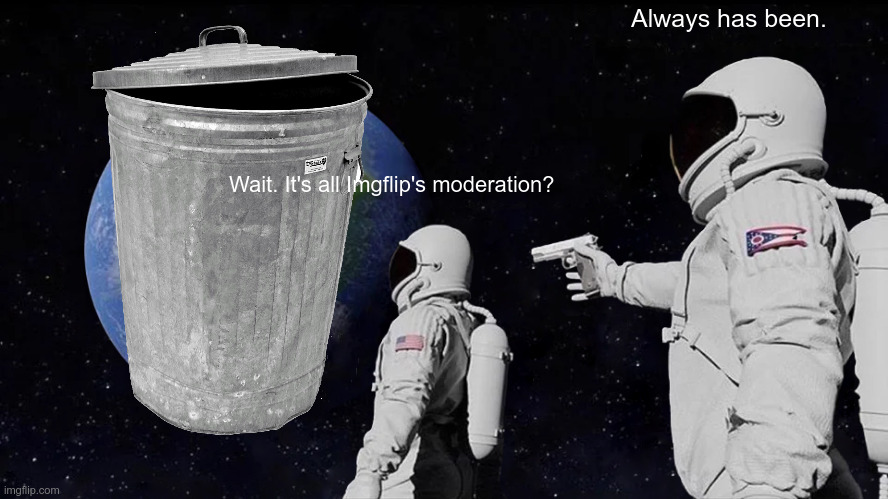 Seriously. It's like you guys don't care. | Always has been. Wait. It's all Imgflip's moderation? | image tagged in memes,always has been,imgflip,moderators,moderation,imgflip mods | made w/ Imgflip meme maker