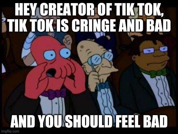 You Should Feel Bad Zoidberg | HEY CREATOR OF TIK TOK, TIK TOK IS CRINGE AND BAD; AND YOU SHOULD FEEL BAD | image tagged in memes,you should feel bad zoidberg | made w/ Imgflip meme maker