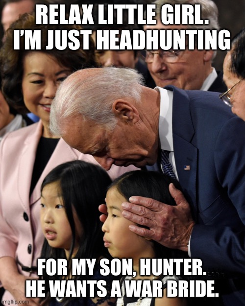 Joe Biden has connections with the Chinese | RELAX LITTLE GIRL. I’M JUST HEADHUNTING; FOR MY SON, HUNTER. HE WANTS A WAR BRIDE. | image tagged in joe biden sniffs chinese child,memes,bad joke,hunter,pervert,sniff | made w/ Imgflip meme maker