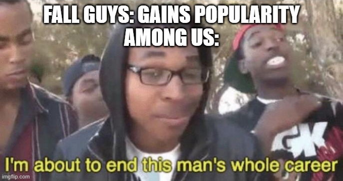 I’m about to end this man’s whole career | FALL GUYS: GAINS POPULARITY
AMONG US: | image tagged in i m about to end this man s whole career | made w/ Imgflip meme maker