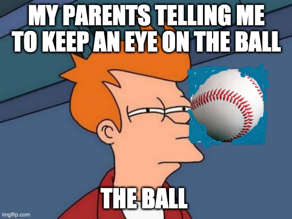 Futurama Fry | MY PARENTS TELLING ME TO KEEP AN EYE ON THE BALL; THE BALL | image tagged in memes,futurama fry | made w/ Imgflip meme maker