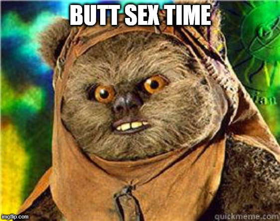 rape ewok | BUTT SEX TIME | image tagged in rape ewok | made w/ Imgflip meme maker