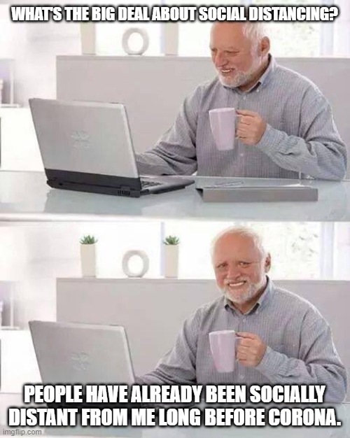 That's true | WHAT'S THE BIG DEAL ABOUT SOCIAL DISTANCING? PEOPLE HAVE ALREADY BEEN SOCIALLY DISTANT FROM ME LONG BEFORE CORONA. | image tagged in memes,hide the pain harold,coronavirus | made w/ Imgflip meme maker