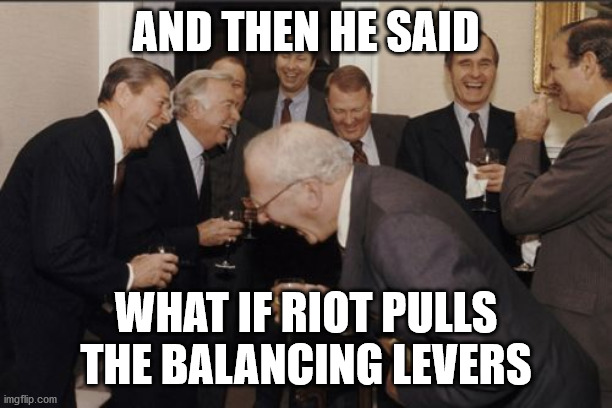 Laughing Men In Suits Meme | AND THEN HE SAID; WHAT IF RIOT PULLS THE BALANCING LEVERS | image tagged in memes,laughing men in suits | made w/ Imgflip meme maker