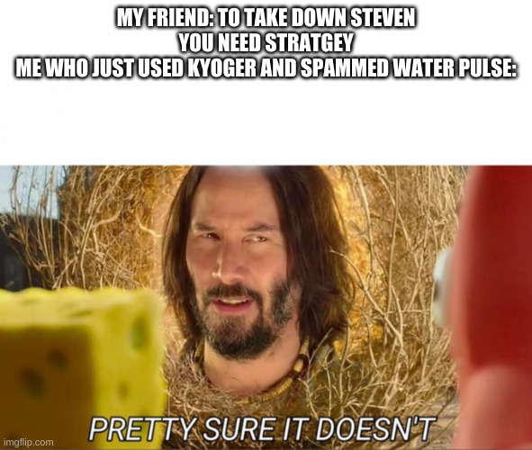 im pretty sure it doesnt | MY FRIEND: TO TAKE DOWN STEVEN YOU NEED STRATGEY
ME WHO JUST USED KYOGER AND SPAMMED WATER PULSE: | image tagged in im pretty sure it doesnt | made w/ Imgflip meme maker