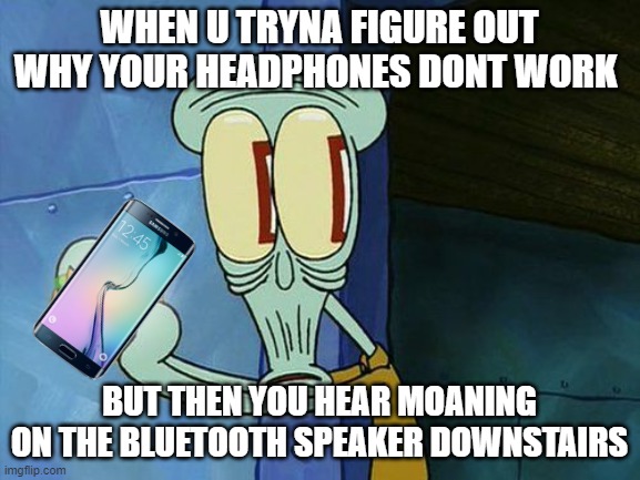 oof | WHEN U TRYNA FIGURE OUT WHY YOUR HEADPHONES DONT WORK; BUT THEN YOU HEAR MOANING ON THE BLUETOOTH SPEAKER DOWNSTAIRS | image tagged in oh shit squidward,busted | made w/ Imgflip meme maker