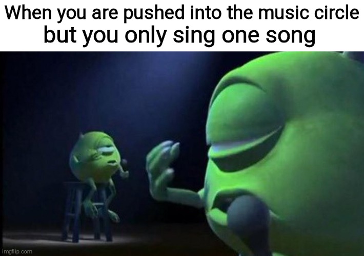 Um... | When you are pushed into the music circle; but you only sing one song | image tagged in mike wazowski singing,singing,music | made w/ Imgflip meme maker