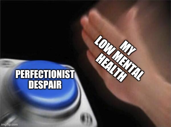 MY LOW MENTAL HEALTH PERFECTIONIST DESPAIR | image tagged in memes,blank nut button | made w/ Imgflip meme maker