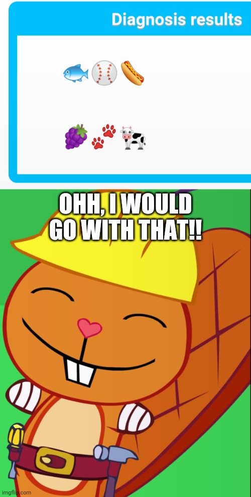 OHH, I WOULD GO WITH THAT!! | image tagged in happy handy htf | made w/ Imgflip meme maker