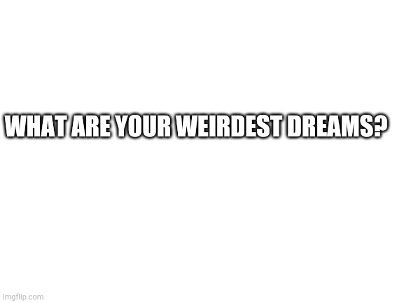 Blank White Template | WHAT ARE YOUR WEIRDEST DREAMS? | image tagged in blank white template | made w/ Imgflip meme maker