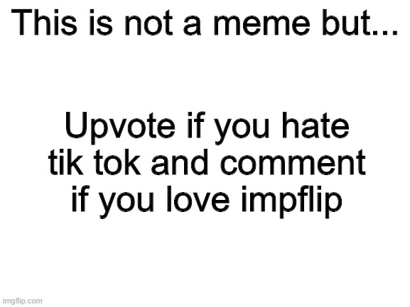 I ran out of meme ideas | This is not a meme but... Upvote if you hate tik tok and comment if you love impflip | image tagged in blank white template | made w/ Imgflip meme maker