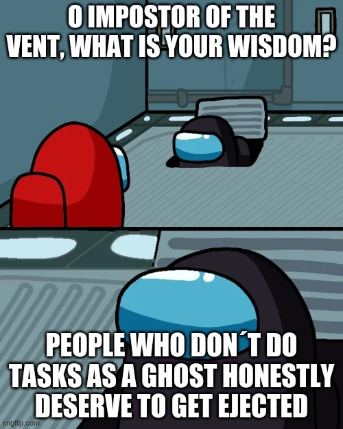 O impostor of the vent | O IMPOSTOR OF THE VENT, WHAT IS YOUR WISDOM? PEOPLE WHO DON´T DO TASKS AS A GHOST HONESTLY DESERVE TO GET EJECTED | image tagged in impostor of the vent | made w/ Imgflip meme maker
