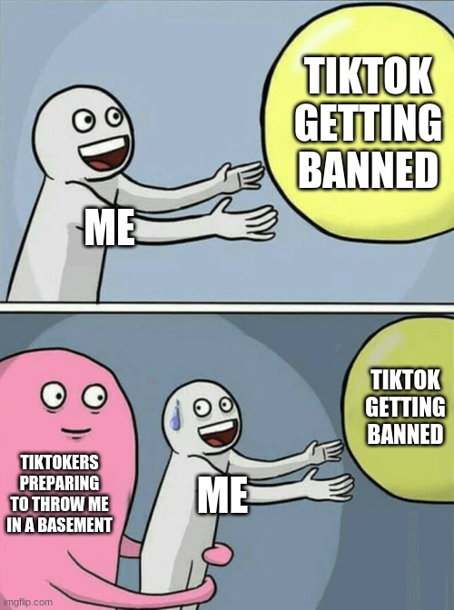 Running Away Balloon Meme | TIKTOK GETTING BANNED; ME; TIKTOK GETTING BANNED; TIKTOKERS PREPARING TO THROW ME IN A BASEMENT; ME | image tagged in memes,running away balloon | made w/ Imgflip meme maker