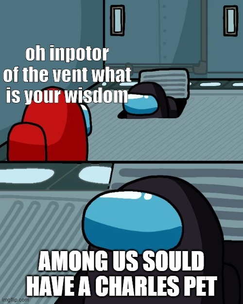 impostor of the vent | oh inpotor of the vent what is your wisdom; AMONG US SOULD HAVE A CHARLES PET | image tagged in impostor of the vent | made w/ Imgflip meme maker