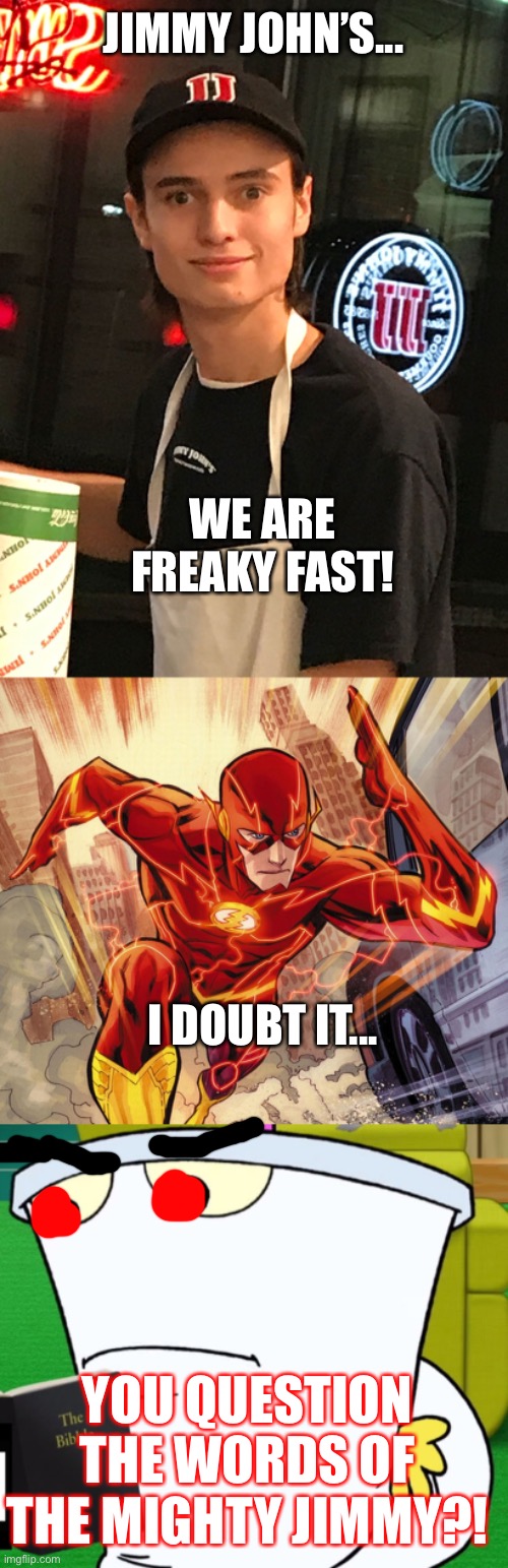 Is Jimmy John’s Really Freaky Fast? | JIMMY JOHN’S... WE ARE FREAKY FAST! I DOUBT IT... YOU QUESTION THE WORDS OF THE MIGHTY JIMMY?! | image tagged in the flash,the bibble,when she wants a whole pickle | made w/ Imgflip meme maker