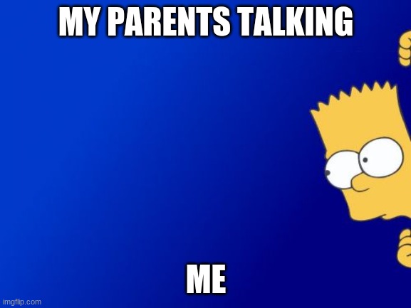 When people are talking | MY PARENTS TALKING; ME | image tagged in memes,bart simpson peeking | made w/ Imgflip meme maker