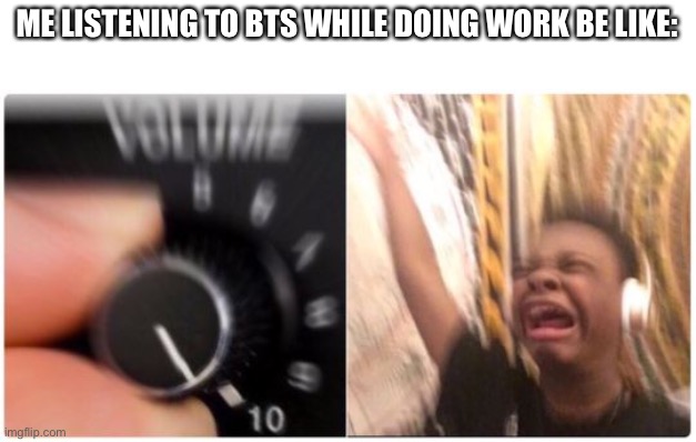 Turn Up the Volume Horizontal | ME LISTENING TO BTS WHILE DOING WORK BE LIKE: | image tagged in turn up the volume horizontal | made w/ Imgflip meme maker