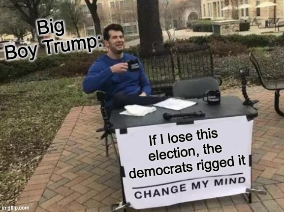 Trump Can't Lose | Big Boy Trump:; If I lose this election, the democrats rigged it | image tagged in memes,change my mind | made w/ Imgflip meme maker