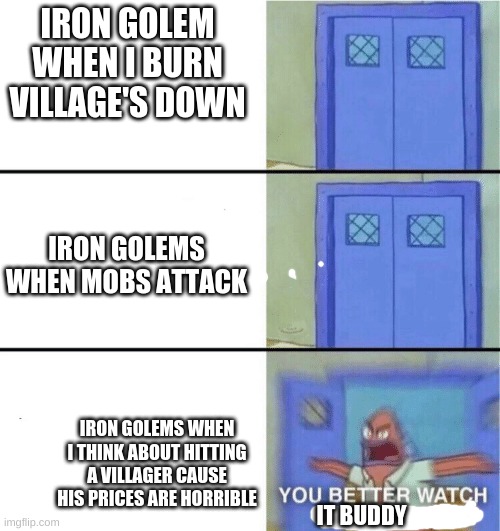 You better watch your mouth | IRON GOLEM WHEN I BURN VILLAGE'S DOWN; IRON GOLEMS WHEN MOBS ATTACK; IRON GOLEMS WHEN I THINK ABOUT HITTING A VILLAGER CAUSE HIS PRICES ARE HORRIBLE; IT BUDDY | image tagged in you better watch your mouth | made w/ Imgflip meme maker