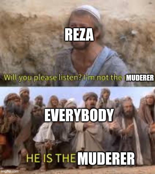 HE IS THE MUDERER | REZA; MUDERER; EVERYBODY; MUDERER | image tagged in he is the messiah | made w/ Imgflip meme maker